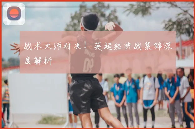 战术大师对决!英超经典战集锦深度解析