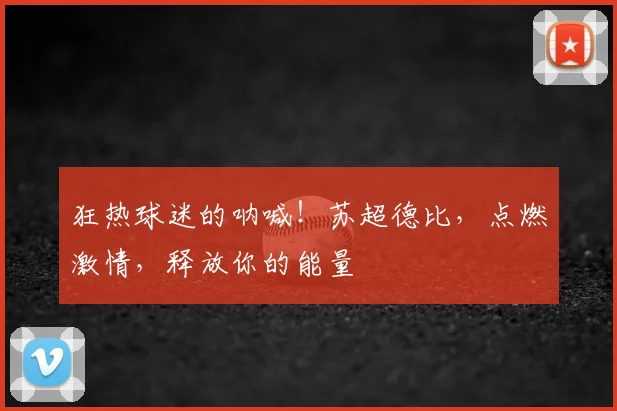 狂热球迷的呐喊!苏超德比,点燃激情,释放你的能量