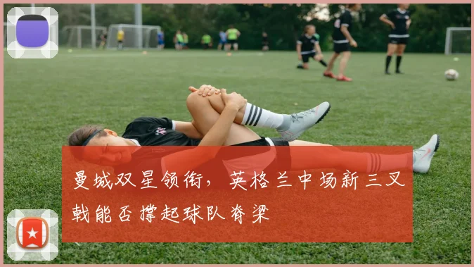 曼城双星领衔，英格兰中场新三叉戟能否撑起球队脊梁