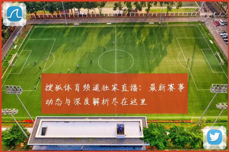 搜狐体育频道独家直播:最新赛事动态与深度解析尽在这里