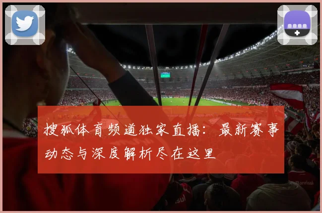 搜狐体育频道独家直播：最新赛事动态与深度解析尽在这里