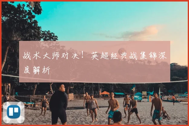 战术大师对决！英超经典战集锦深度解析