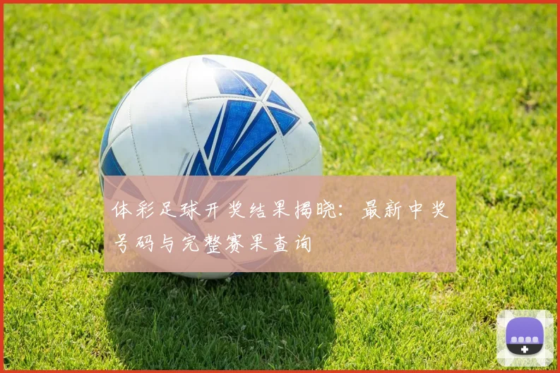 体彩足球开奖结果揭晓:最新中奖号码与完整赛果查询