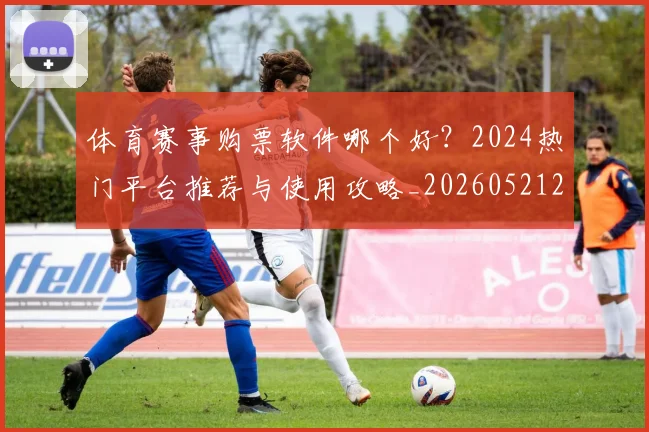 体育赛事购票软件哪个好?2024热门平台推荐与使用攻略_20260521201742