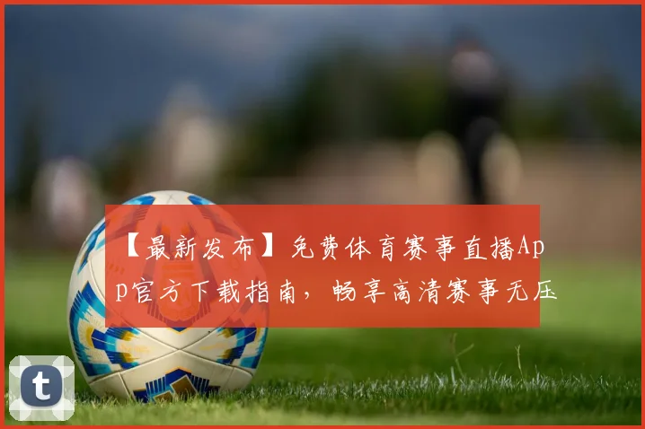 【最新发布】免费体育赛事直播App官方下载指南,畅享高清赛事无压力_20260516222711