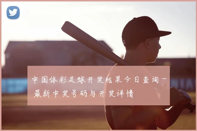 中国体彩足球开奖结果今日查询 - 最新中奖号码与开奖详情